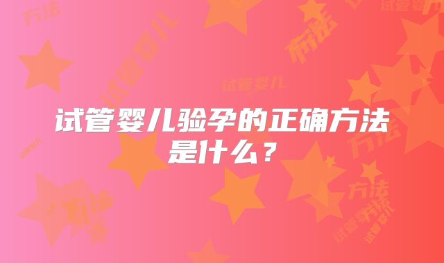 试管婴儿验孕的正确方法是什么?