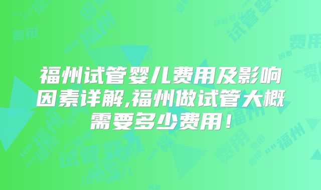 福州试管婴儿费用及影响因素详解,福州做试管大概需要多少费用！