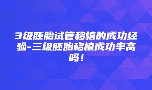 3级胚胎试管移植的成功经验-三级胚胎移植成功率高吗！