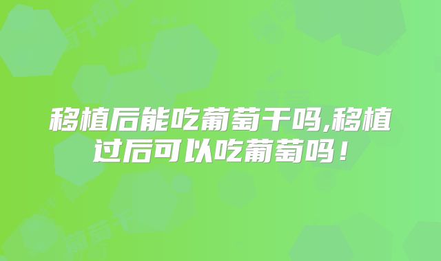 移植后能吃葡萄干吗,移植过后可以吃葡萄吗!
