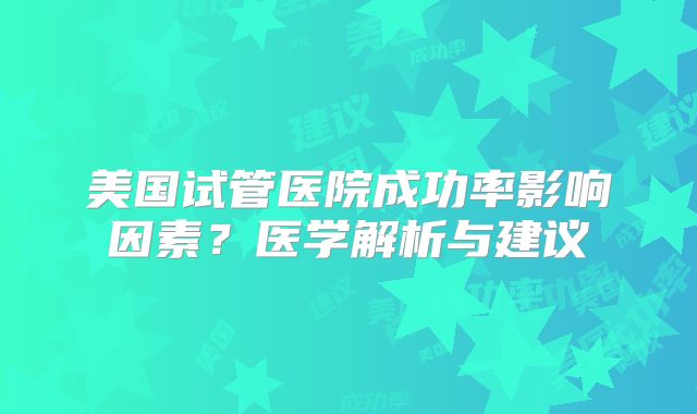 美国试管医院成功率影响因素？医学解析与建议