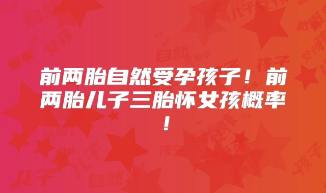 前两胎自然受孕孩子!前两胎儿子三胎怀女孩概率!