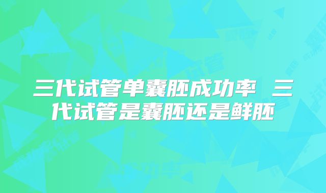 三代试管单囊胚成功率 三代试管是囊胚还是鲜胚