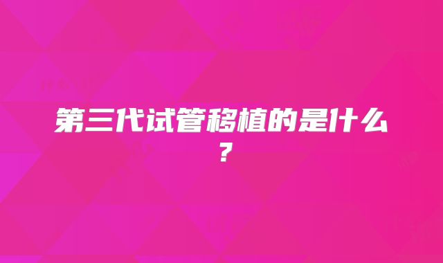 第三代试管移植的是什么？