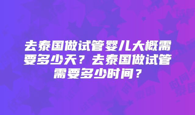 去泰国做试管婴儿大概需要多少天?去泰国做试管需要多少时间?