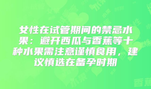 女性在试管期间的禁忌水果：避开西瓜与香蕉等十种水果需注意谨慎食用，建议慎选在备孕时期