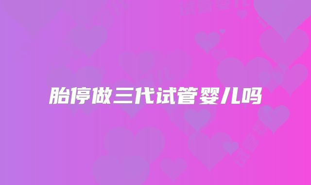 胎停做三代试管婴儿吗