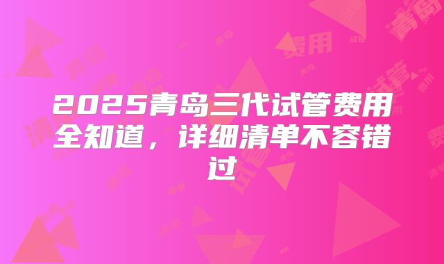 2025青岛三代试管费用全知道，详细清单不容错过