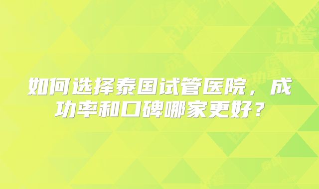 如何选择泰国试管医院，成功率和口碑哪家更好？