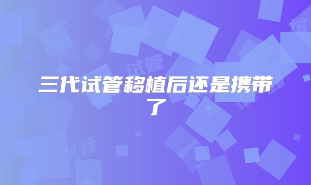 三代试管移植后还是携带了