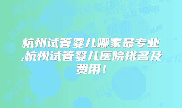 杭州试管婴儿哪家最专业,杭州试管婴儿医院排名及费用！