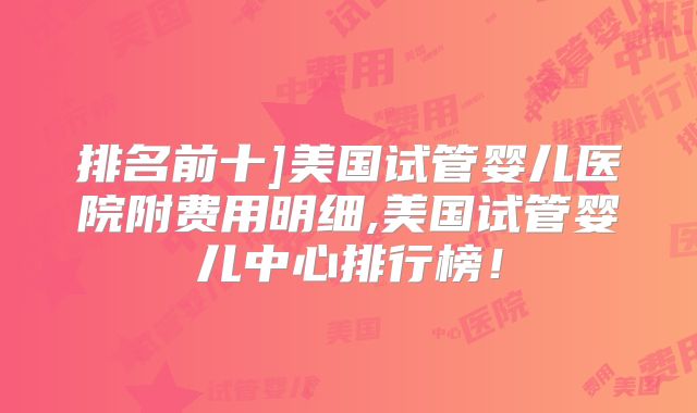 排名前十]美国试管婴儿医院附费用明细,美国试管婴儿中心排行榜！