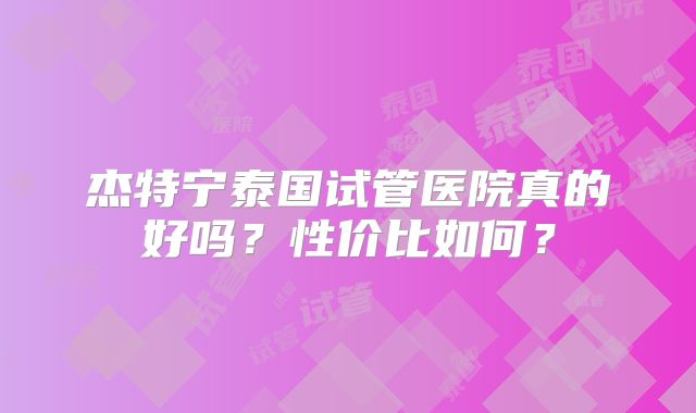 杰特宁泰国试管医院真的好吗？性价比如何？