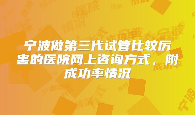 宁波做第三代试管比较厉害的医院网上咨询方式，附成功率情况