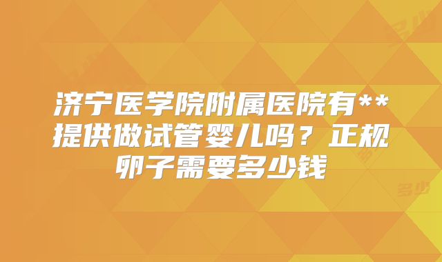 济宁医学院附属医院有**提供做试管婴儿吗？正规卵子需要多少钱