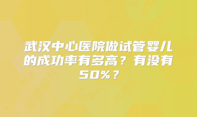 武汉中心医院做试管婴儿的成功率有多高？有没有50%？