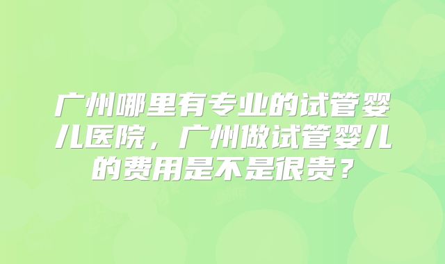 广州哪里有专业的试管婴儿医院，广州做试管婴儿的费用是不是很贵？
