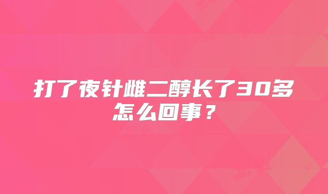 打了夜针雌二醇长了30多怎么回事？