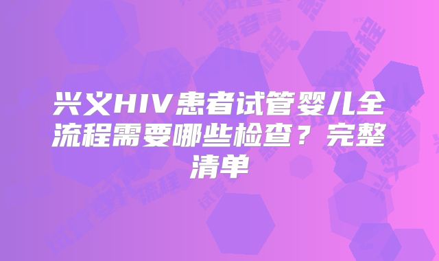 兴义HIV患者试管婴儿全流程需要哪些检查?完整清单