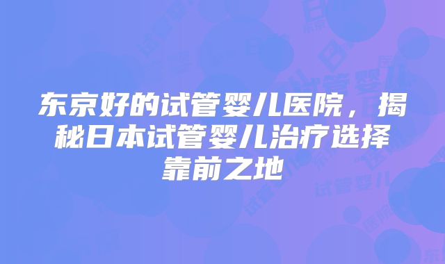 东京好的试管婴儿医院，揭秘日本试管婴儿治疗选择靠前之地