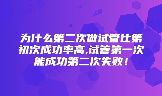 为什么第二次做试管比第初次成功率高,试管第一次能成功第二次失败！