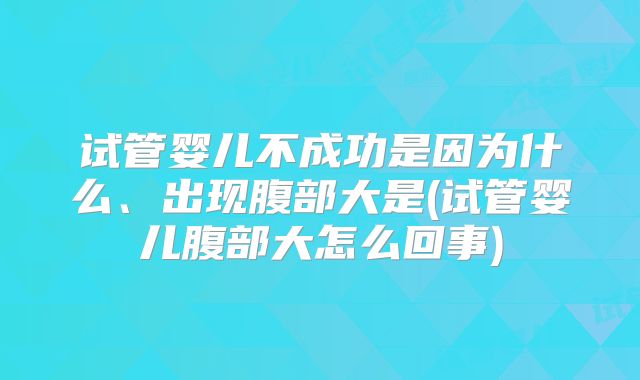 试管婴儿不成功是因为什么、出现腹部大是(试管婴儿腹部大怎么回事)