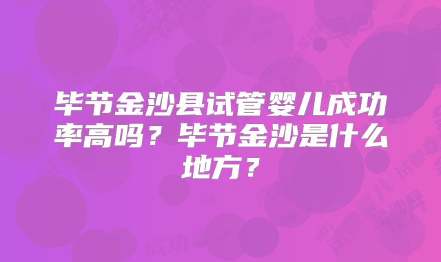 毕节金沙县试管婴儿成功率高吗？毕节金沙是什么地方？