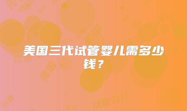 美国三代试管婴儿需多少钱?