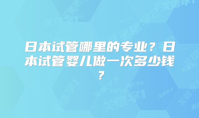 日本试管哪里的专业？日本试管婴儿做一次多少钱？
