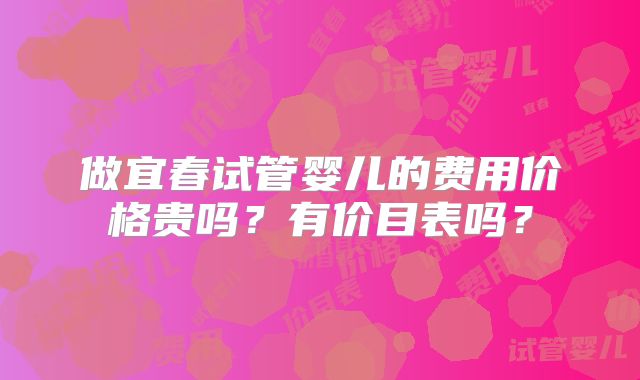 做宜春试管婴儿的费用价格贵吗？有价目表吗？