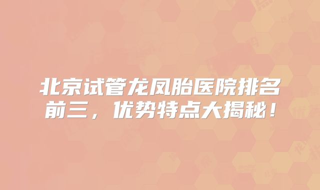 北京试管龙凤胎医院排名前三，优势特点大揭秘！