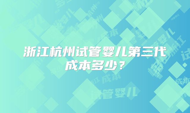 浙江杭州试管婴儿第三代成本多少?