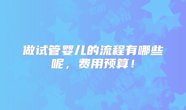 做试管婴儿的流程有哪些呢,费用预算!