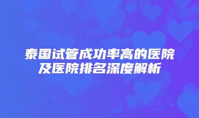 泰国试管成功率高的医院及医院排名深度解析