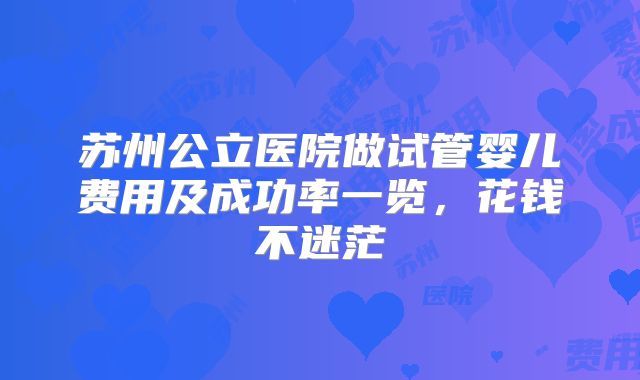 苏州公立医院做试管婴儿费用及成功率一览，花钱不迷茫