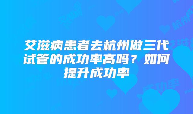 艾滋病患者去杭州做三代试管的成功率高吗？如何提升成功率