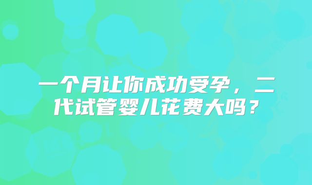 一个月让你成功受孕，二代试管婴儿花费大吗？