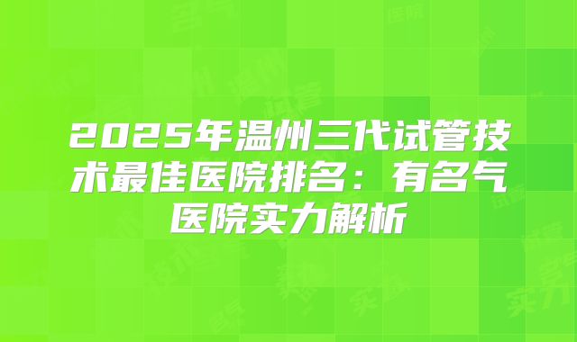 2025年温州三代试管技术最佳医院排名：有名气医院实力解析