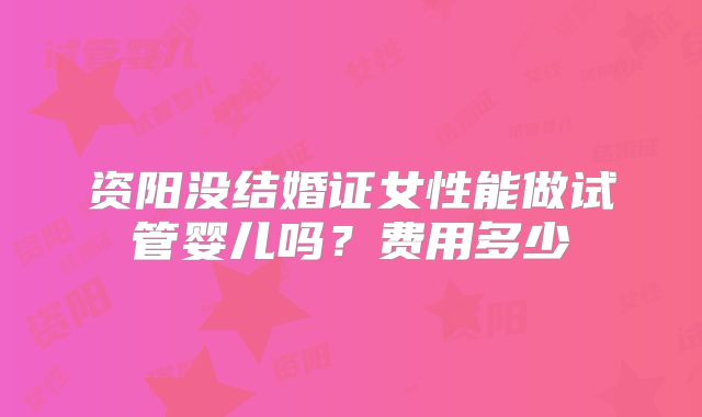 资阳没结婚证女性能做试管婴儿吗？费用多少