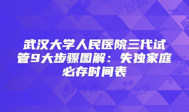 武汉大学人民医院三代试管9大步骤图解：失独家庭必存时间表