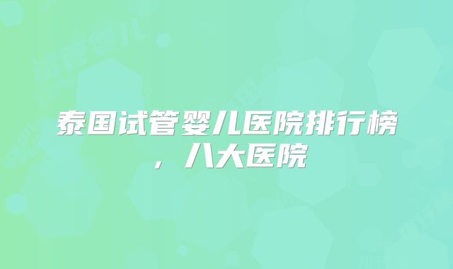 泰国试管婴儿医院排行榜，八大医院