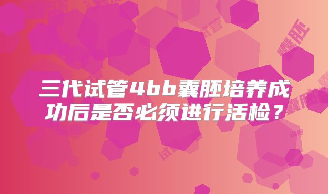 三代试管4bb囊胚培养成功后是否必须进行活检?