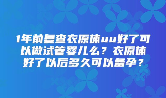 1年前复查衣原体uu好了可以做试管婴儿么?衣原体好了以后多久可以备孕?