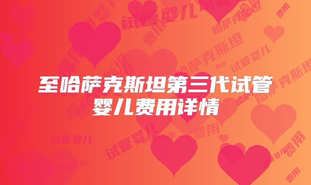 至哈萨克斯坦第三代试管婴儿费用详情