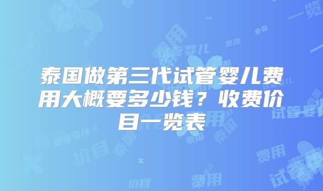 泰国做第三代试管婴儿费用大概要多少钱?收费价目一览表