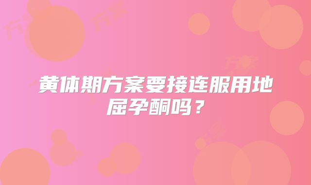 黄体期方案要接连服用地屈孕酮吗？