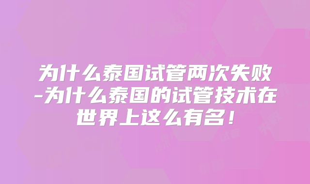 为什么泰国试管两次失败-为什么泰国的试管技术在世界上这么有名！