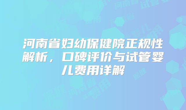 河南省妇幼保健院正规性解析，口碑评价与试管婴儿费用详解