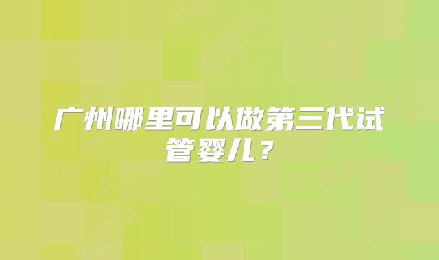 广州哪里可以做第三代试管婴儿？