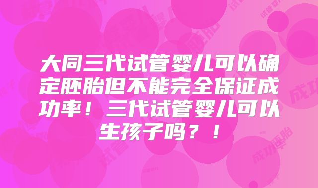 大同三代试管婴儿可以确定胚胎但不能完全保证成功率！三代试管婴儿可以生孩子吗？！